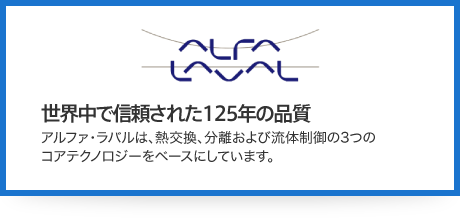 ALFA LAVAL 世界中で信頼された125年の品質 アルファ・ラバルは、熱交換、分離および流体制御の3つのコアテクノロジーをベースにしています。